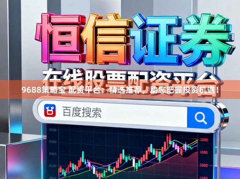 9688策略宝 配资平台：精选推荐，助您把握投资机遇！