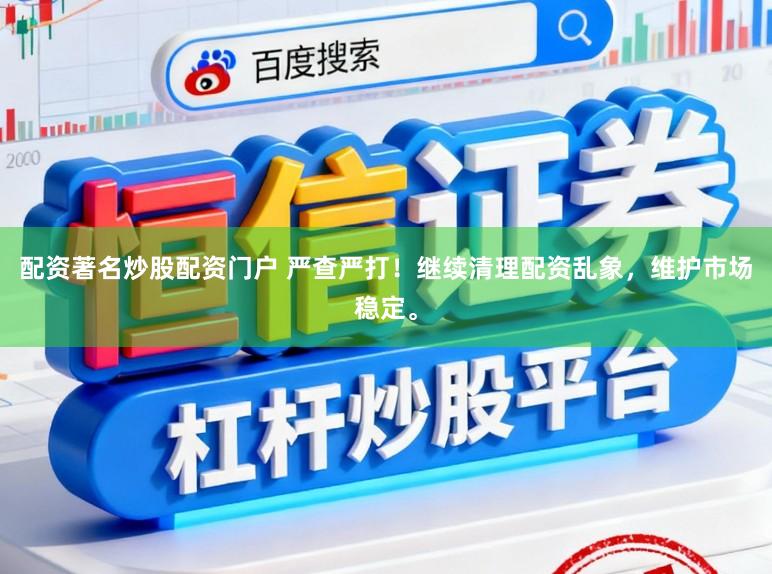 配资著名炒股配资门户 严查严打！继续清理配资乱象，维护市场稳定。