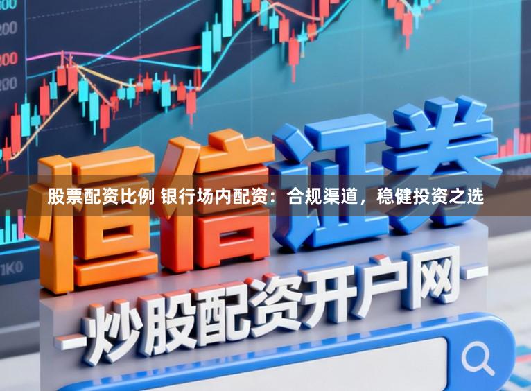 股票配资比例 银行场内配资：合规渠道，稳健投资之选
