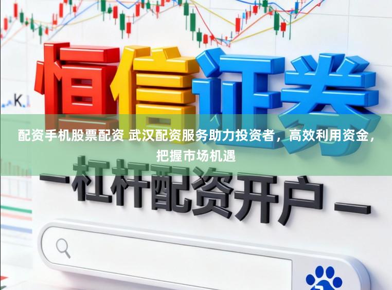 配资手机股票配资 武汉配资服务助力投资者，高效利用资金，把握市场机遇