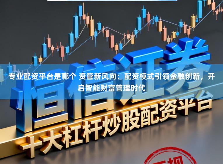 专业配资平台是哪个 资管新风向：配资模式引领金融创新，开启智能财富管理时代
