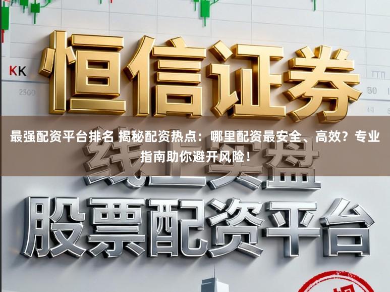最强配资平台排名 揭秘配资热点：哪里配资最安全、高效？专业指南助你避开风险！