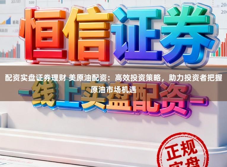 配资实盘证券理财 美原油配资：高效投资策略，助力投资者把握原油市场机遇