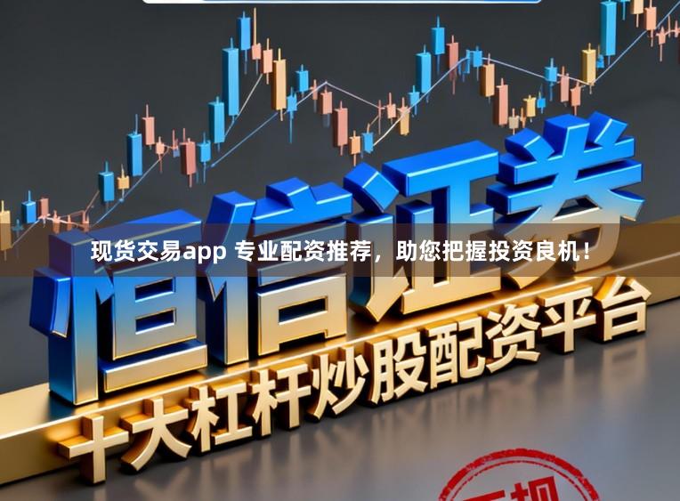 现货交易app 专业配资推荐，助您把握投资良机！