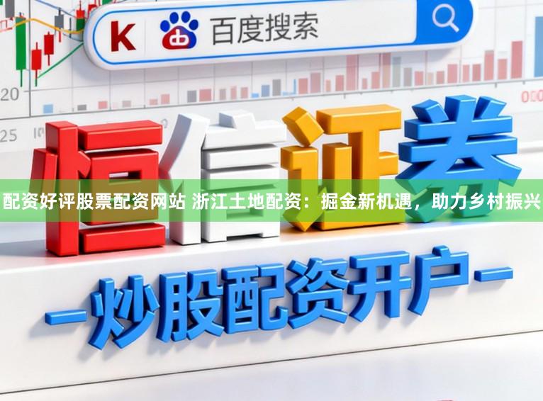 配资好评股票配资网站 浙江土地配资：掘金新机遇，助力乡村振兴