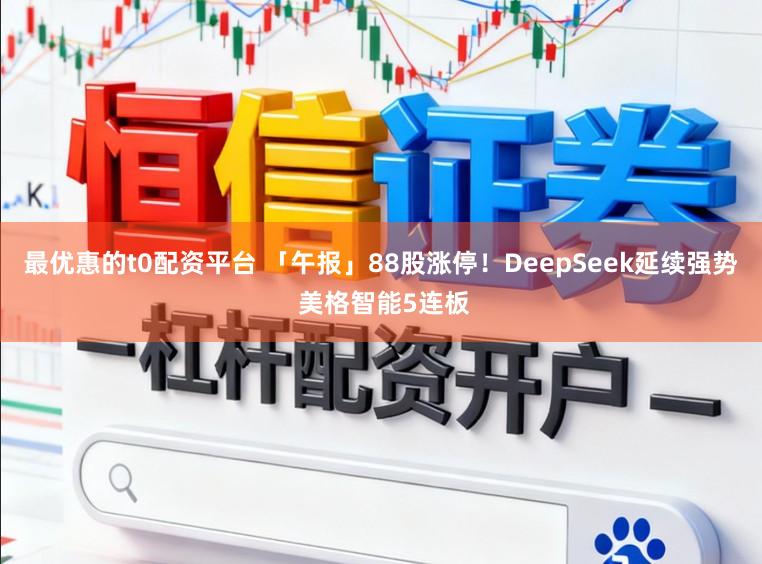 最优惠的t0配资平台 「午报」88股涨停！DeepSeek延续强势 美格智能5连板