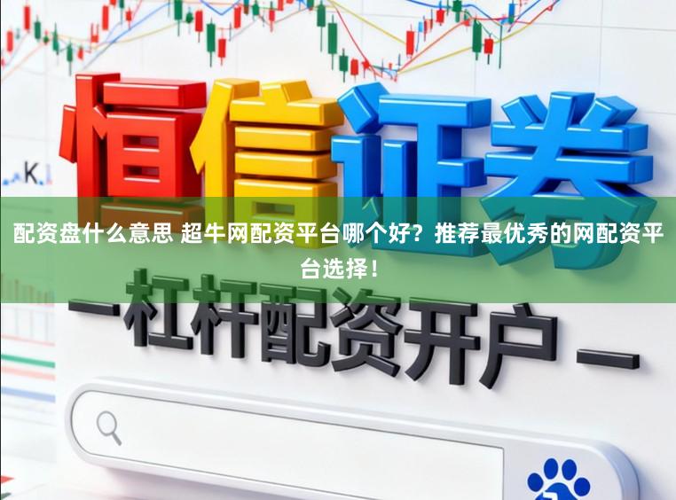 配资盘什么意思 超牛网配资平台哪个好？推荐最优秀的网配资平台选择！