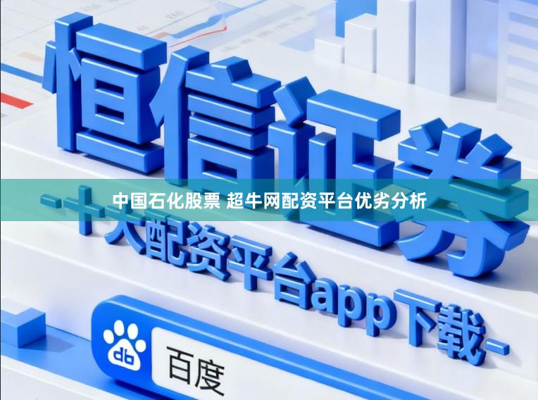 中国石化股票 超牛网配资平台优劣分析