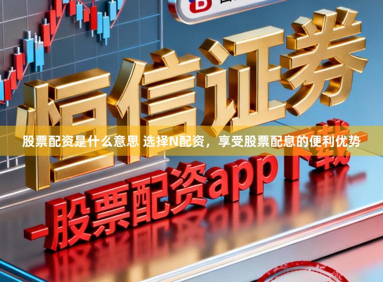 股票配资是什么意思 选择N配资，享受股票配息的便利优势