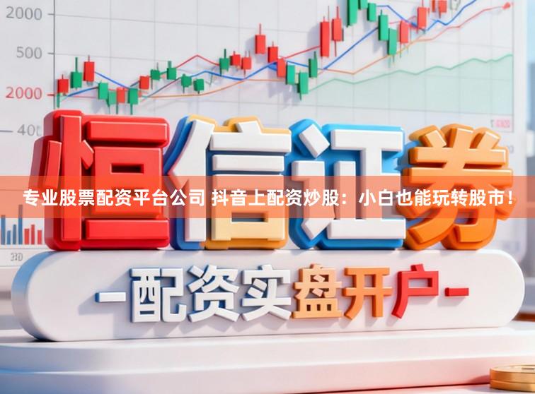 专业股票配资平台公司 抖音上配资炒股：小白也能玩转股市！