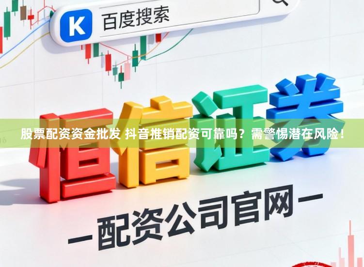 股票配资资金批发 抖音推销配资可靠吗？需警惕潜在风险！