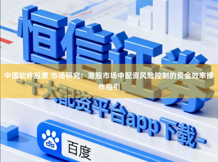 中国软件股票 市场研究：港股市场中配资风险控制的资金效率操作指引