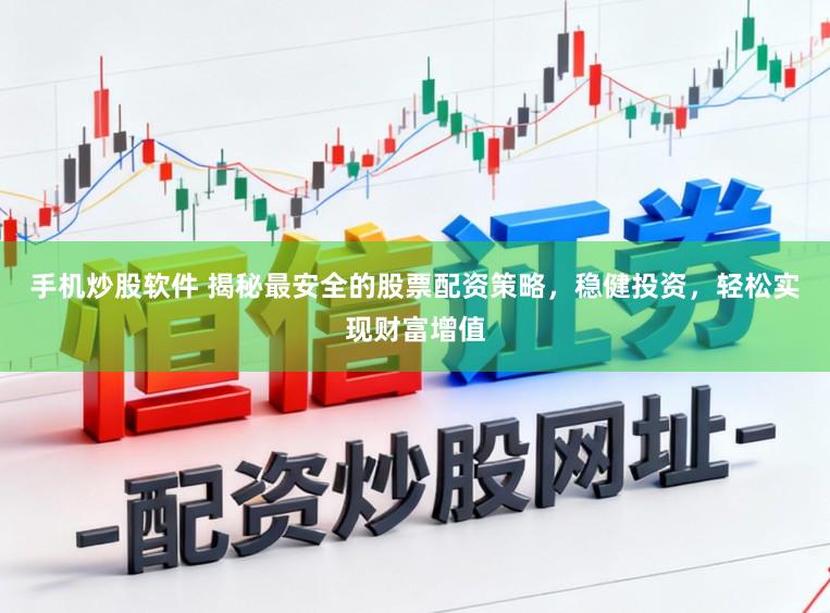 手机炒股软件 揭秘最安全的股票配资策略，稳健投资，轻松实现财富增值
