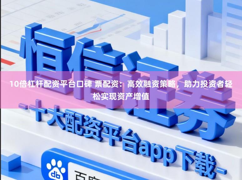 10倍杠杆配资平台口碑 票配资：高效融资策略，助力投资者轻松实现资产增值