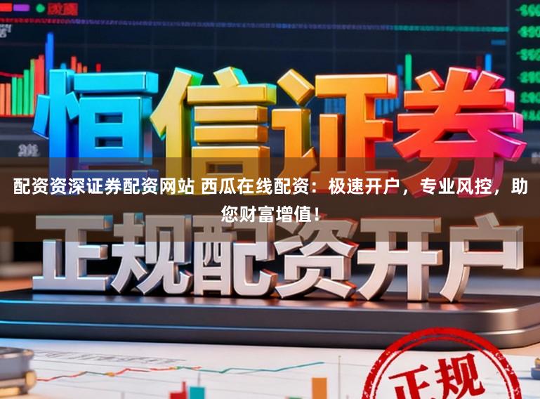 配资资深证券配资网站 西瓜在线配资：极速开户，专业风控，助您财富增值！