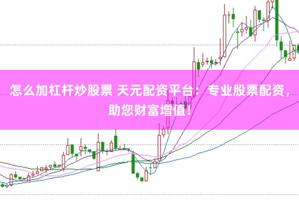 怎么加杠杆炒股票 天元配资平台：专业股票配资，助您财富增值！