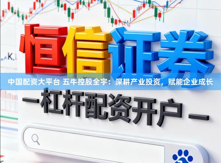 中国配资大平台 五牛控股全宇：深耕产业投资，赋能企业成长