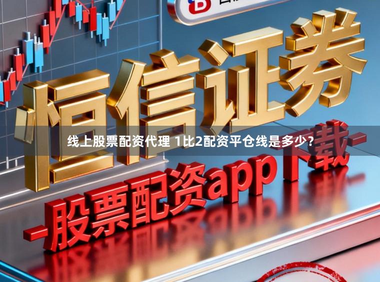 线上股票配资代理 1比2配资平仓线是多少？