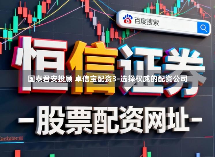 国泰君安投顾 卓信宝配资3-选择权威的配资公司