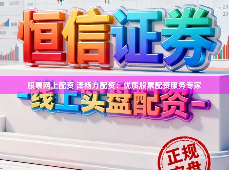 股票网上配资 泽杨方配资：优质股票配资服务专家