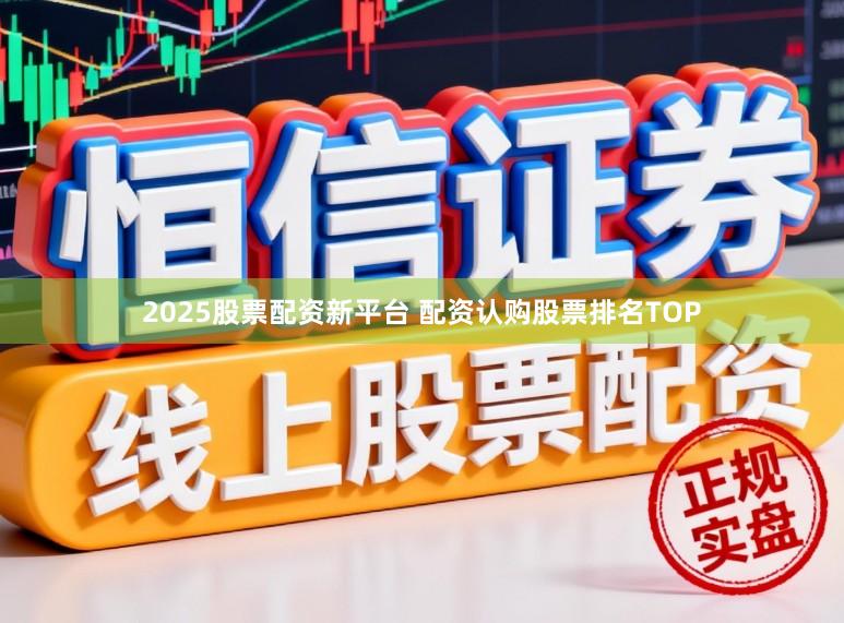 2025股票配资新平台 配资认购股票排名TOP