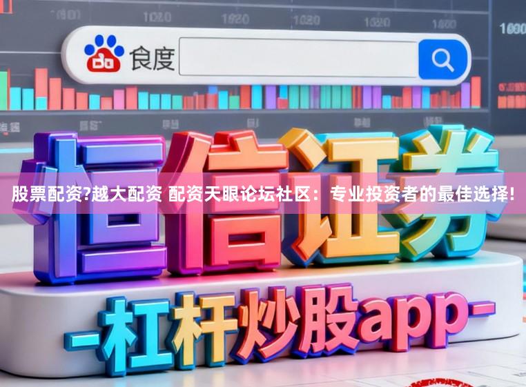 股票配资?越大配资 配资天眼论坛社区：专业投资者的最佳选择!