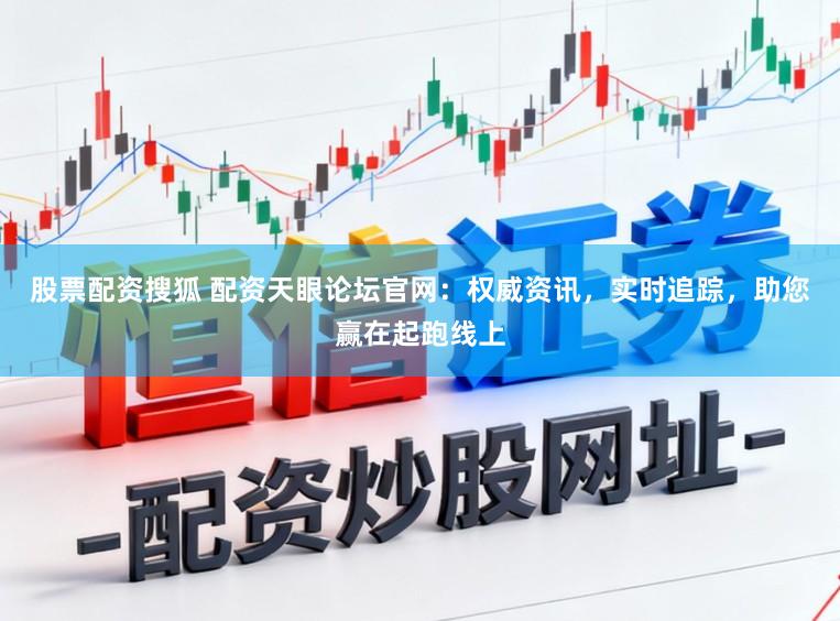 股票配资搜狐 配资天眼论坛官网：权威资讯，实时追踪，助您赢在起跑线上