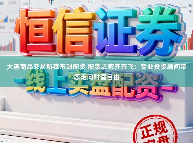 大连商品交易所鑫东财配资 配资之家齐芬飞：专业投资顾问带您走向财富自由