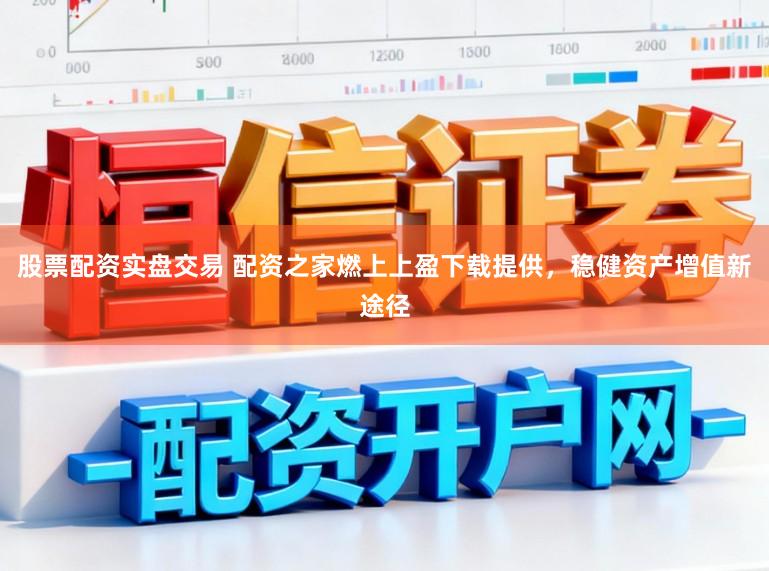 股票配资实盘交易 配资之家燃上上盈下载提供，稳健资产增值新途径