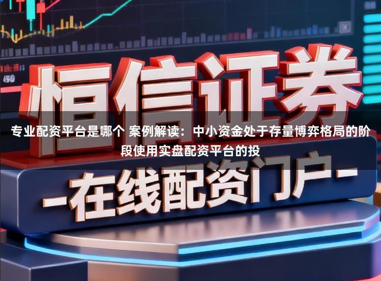 专业配资平台是哪个 案例解读：中小资金处于存量博弈格局的阶段使用实盘配资平台的投