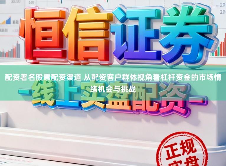 配资著名股票配资渠道 从配资客户群体视角看杠杆资金的市场情绪机会与挑战