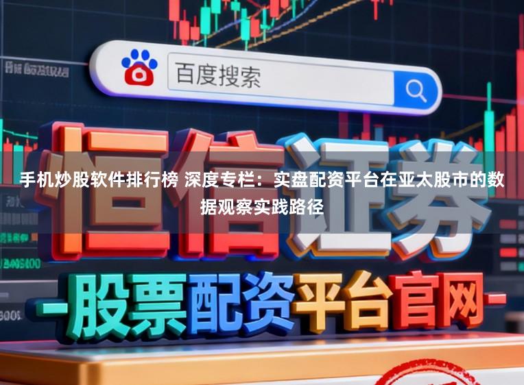 手机炒股软件排行榜 深度专栏：实盘配资平台在亚太股市的数据观察实践路径