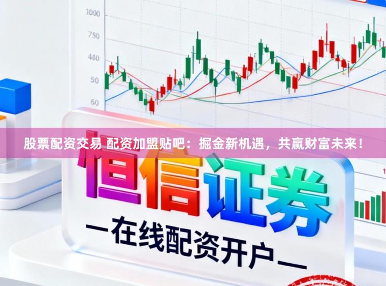 股票配资交易 配资加盟贴吧：掘金新机遇，共赢财富未来！